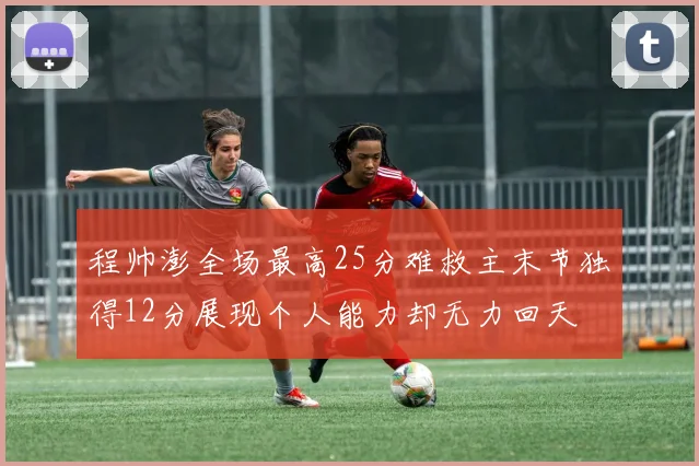 程帅澎全场最高25分难救主末节独得12分展现个人能力却无力回天