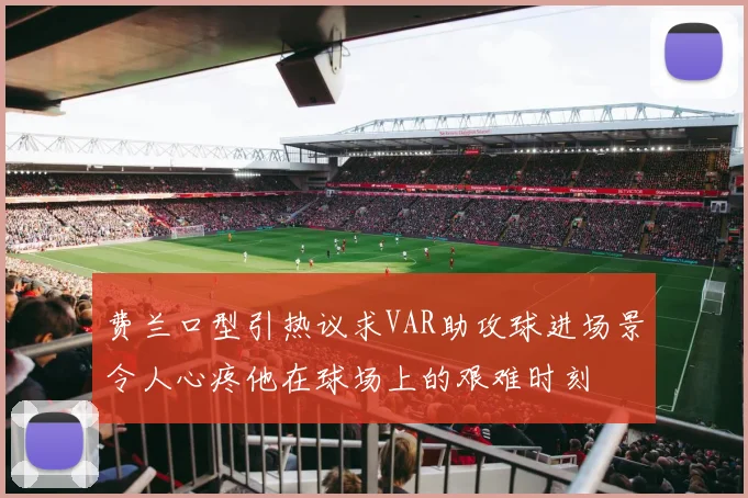 费兰口型引热议求VAR助攻球进场景令人心疼他在球场上的艰难时刻