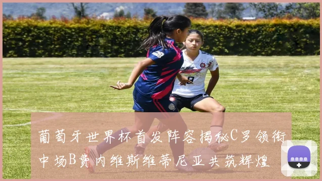 葡萄牙世界杯首发阵容揭秘C罗领衔中场B费内维斯维蒂尼亚共筑辉煌