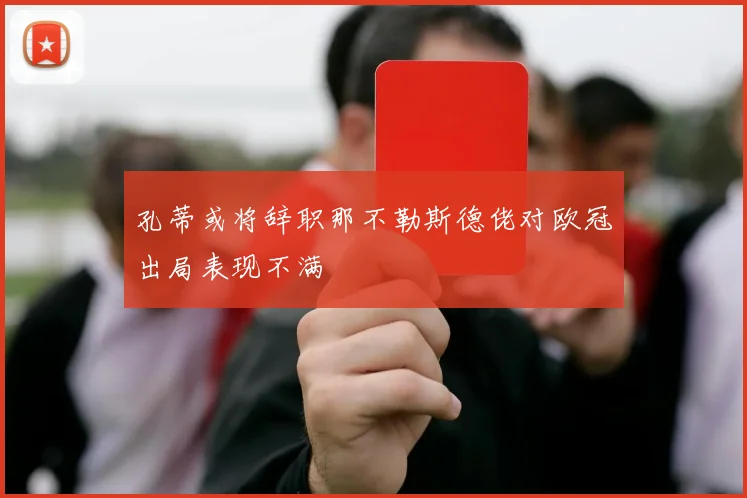孔蒂或将辞职那不勒斯德佬对欧冠出局表现不满