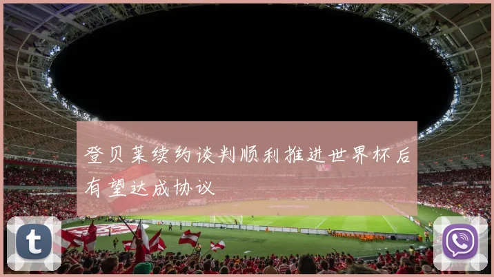 登贝莱续约谈判顺利推进世界杯后有望达成协议