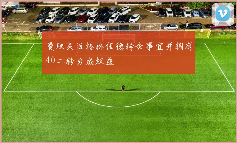 曼联关注格林伍德转会事宜并拥有40二转分成权益