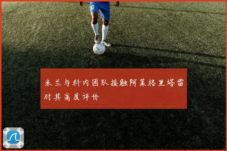 米兰与科内团队接触阿莱格里塔雷对其高度评价