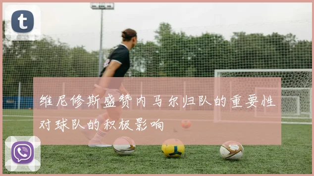 维尼修斯盛赞内马尔归队的重要性对球队的积极影响