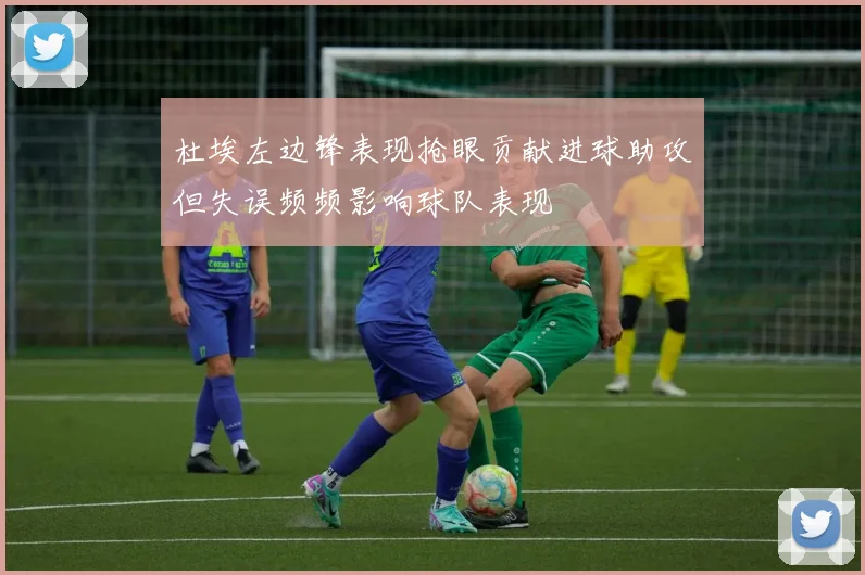 杜埃左边锋表现抢眼贡献进球助攻但失误频频影响球队表现