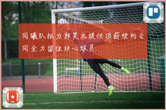 同曦队拟为郭昊文提供顶薪续约合同全力留住核心球员