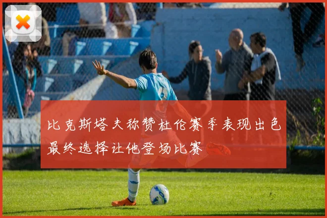 比克斯塔夫称赞杜伦赛季表现出色最终选择让他登场比赛