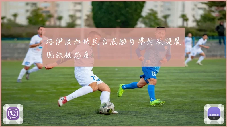 格伊谈加纳反击威胁与零封表现展现积极态度