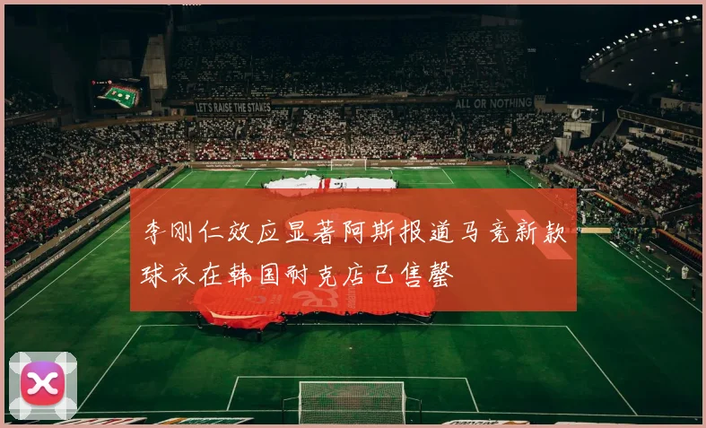 李刚仁效应显著阿斯报道马竞新款球衣在韩国耐克店已售罄
