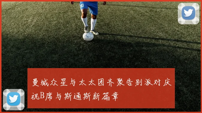 曼城众星与太太团齐聚告别派对庆祝B席与斯通斯新篇章