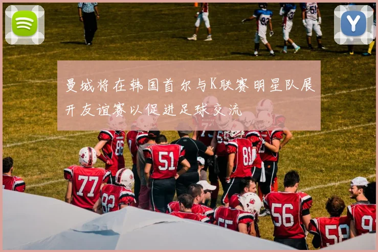 曼城将在韩国首尔与K联赛明星队展开友谊赛以促进足球交流