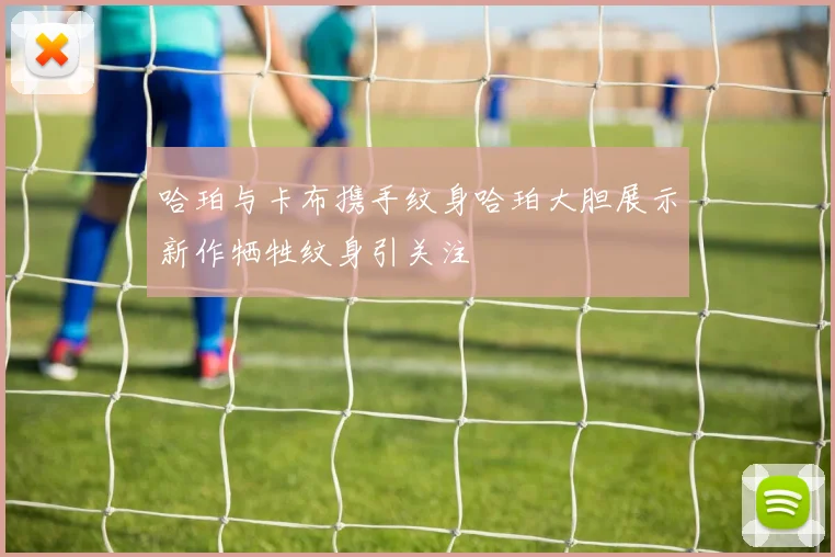 哈珀与卡布携手纹身哈珀大胆展示新作牺牲纹身引关注