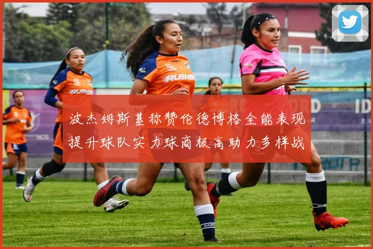 波杰姆斯基称赞伦德博格全能表现提升球队实力球商极高助力多样战术选择