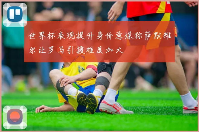 世界杯表现提升身价意媒称萨默维尔让罗马引援难度加大
