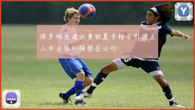 保罗帕克建议曼联夏季转会引援五人中后场补强势在必行