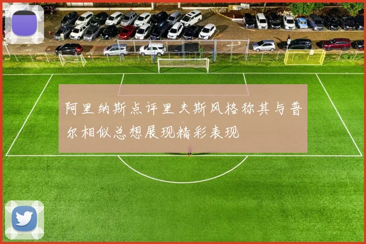 阿里纳斯点评里夫斯风格称其与普尔相似总想展现精彩表现