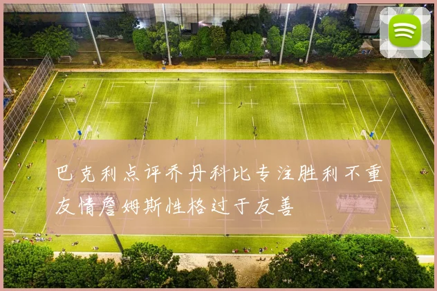 巴克利点评乔丹科比专注胜利不重友情詹姆斯性格过于友善